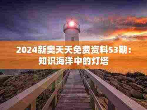 2024新奥天天免费资料53期:知识海洋中的灯塔