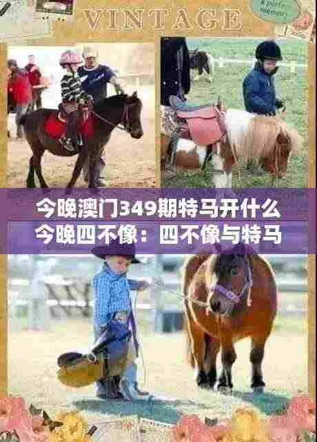 今晚澳门349期特马开什么今晚四不像:四不像与特马的创意组合