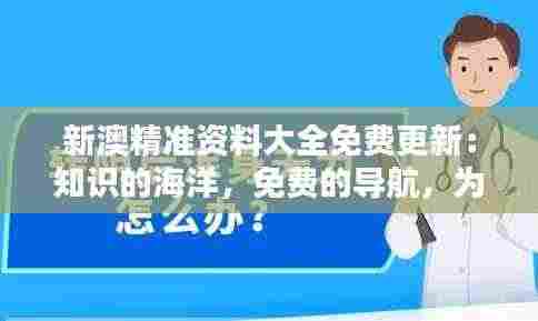 新澳精准资料大全免费更新：知识的海洋，免费的导航，为各界精英保驾护航
