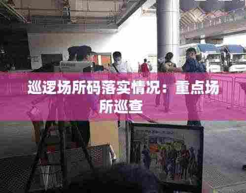 巡逻场所码落实情况:重点场所巡查