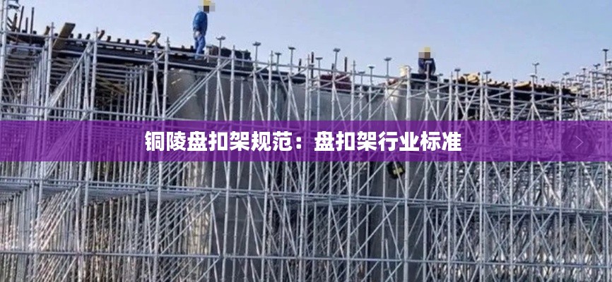 铜陵盘扣架规范：盘扣架行业标准 