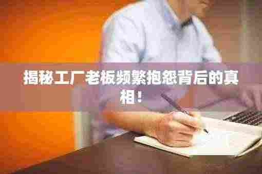 揭秘工厂老板频繁抱怨背后的真相!