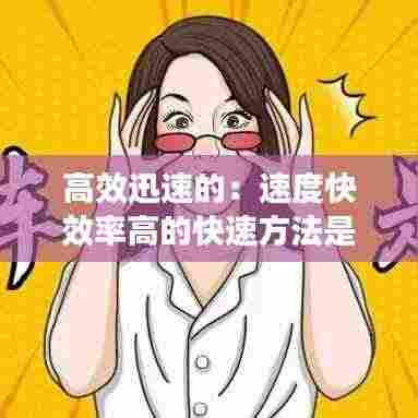 高效迅速的:速度快效率高的快速方法是