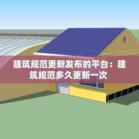 建筑规范更新发布的平台：建筑规范多久更新一次 