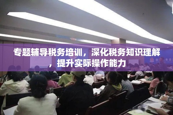 专题辅导税务培训，深化税务知识理解，提升实际操作能力