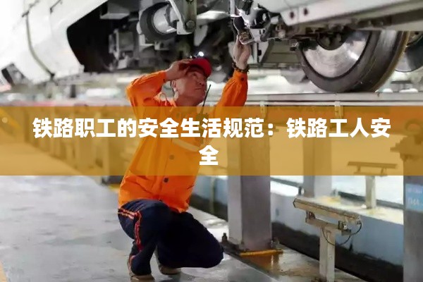 铁路职工的安全生活规范:铁路工人安全