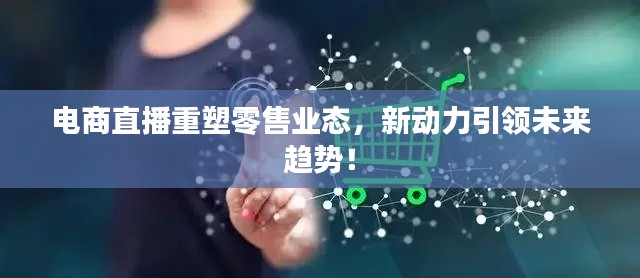 电商直播重塑零售业态，新动力引领未来趋势！