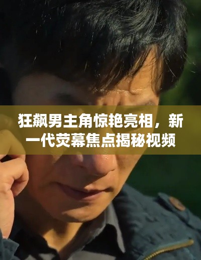 狂飙男主角惊艳亮相,新一代荧幕焦点揭秘视频!
