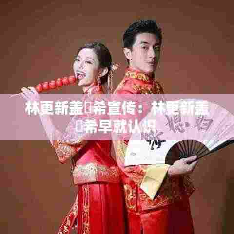 林更新盖玥希宣传:林更新盖玥希早就认识