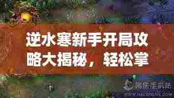 逆水寒新手开局攻略大揭秘,轻松掌握游戏技巧!