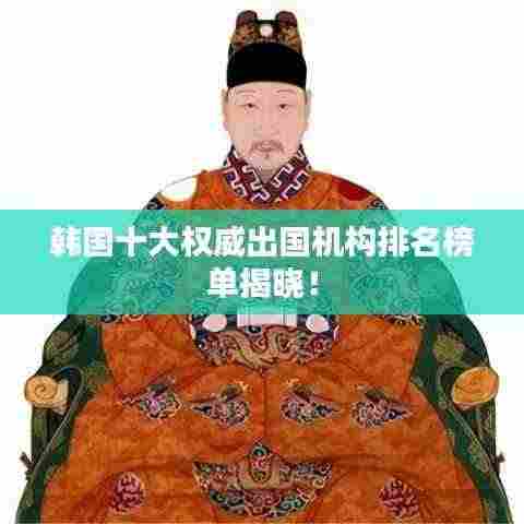 韩国十大权威出国机构排名榜单揭晓!