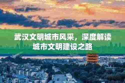 武汉文明城市风采,深度解读城市文明建设之路