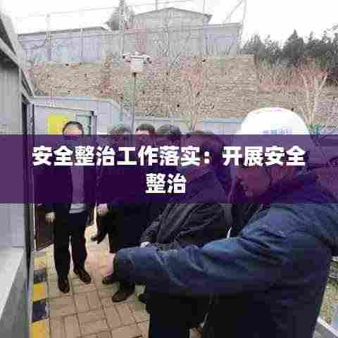 安全整治工作落实:开展安全整治