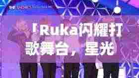 「Ruka闪耀打歌舞台,星光璀璨下的炫丽舞蹈盛宴」