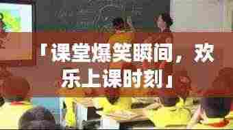 「课堂爆笑瞬间,欢乐上课时刻」