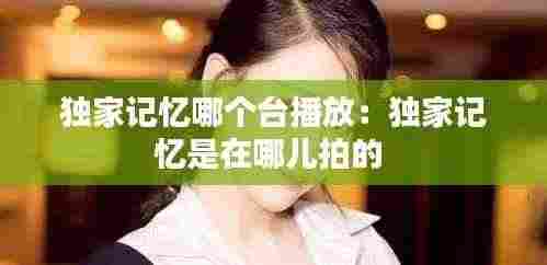 独家记忆哪个台播放:独家记忆是在哪儿拍的