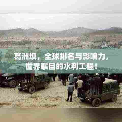 葛洲坝,全球排名与影响力,世界瞩目的水利工程!