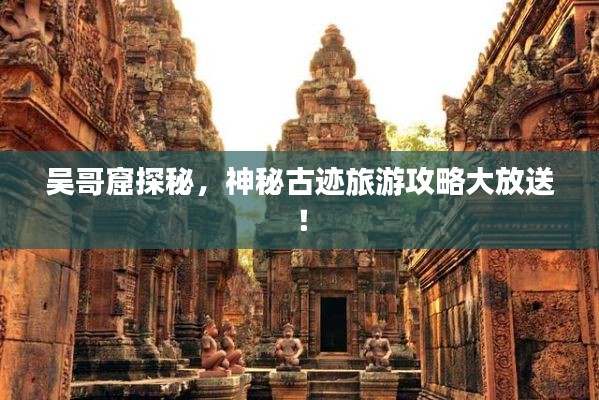 吴哥窟探秘,神秘古迹旅游攻略大放送!