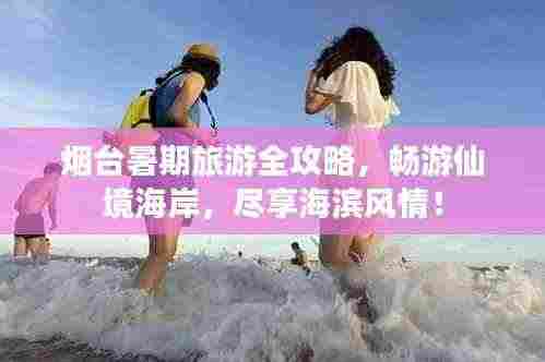 烟台暑期旅游全攻略,畅游仙境海岸,尽享海滨风情!