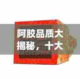 阿胶品质大揭秘,十大品牌排名榜单