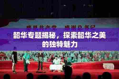 韶华专题揭秘,探索韶华之美的独特魅力