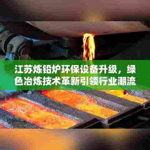 江苏炼铅炉环保设备升级,绿色冶炼技术革新引领行业潮流