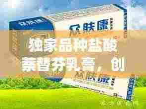 独家品种盐酸萘替芬乳膏,创新治疗皮肤疾病的强大力量