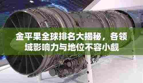 金平果全球排名大揭秘,各领域影响力与地位不容小觑