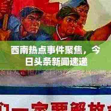 西南热点事件聚焦,今日头条新闻速递