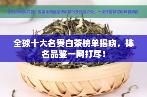 全球十大名贵白茶榜单揭晓,排名品鉴一网打尽!
