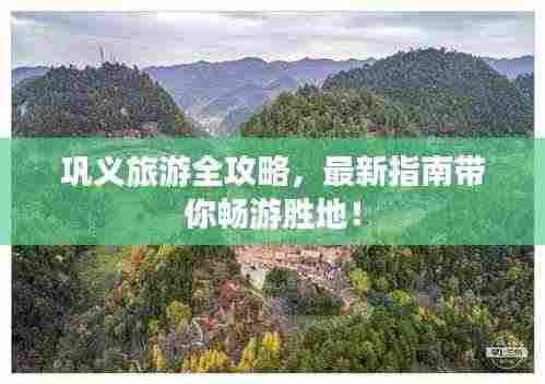 巩义旅游全攻略,最新指南带你畅游胜地!