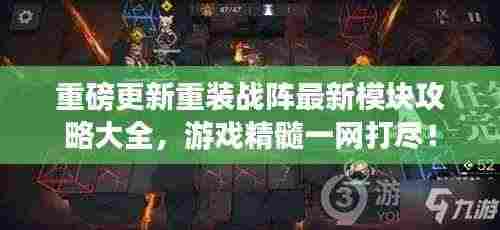 重磅更新重装战阵最新模块攻略大全,游戏精髓一网打尽!