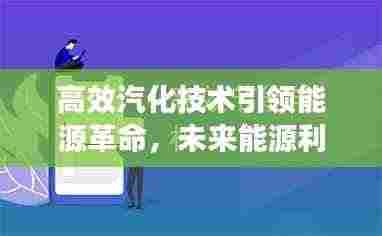 高效汽化技术引领能源革命,未来能源利用的新篇章开启!