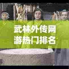 武林外传网游热门排名TOP10,玩家必知!