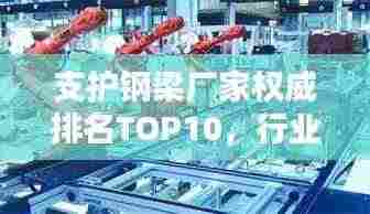 支护钢梁厂家权威排名TOP10,行业领军品牌一览