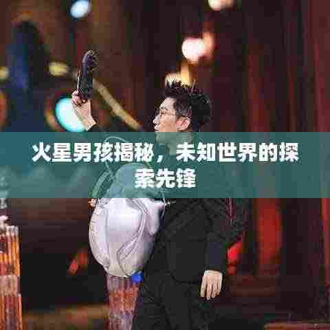 火星男孩揭秘,未知世界的探索先锋