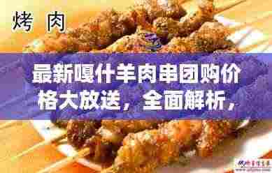 最新嘎什羊肉串团购价格大放送,全面解析,不容错过!