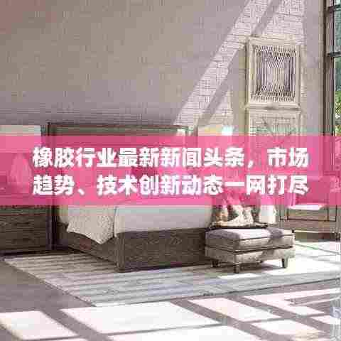 橡胶行业最新新闻头条,市场趋势、技术创新动态一网打尽