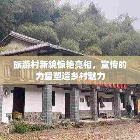 旅游村新貌惊艳亮相，宣传的力量塑造乡村魅力