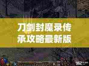 刀剑封魔录传承攻略最新版，全面解析，助你轻松登顶游戏之巅！