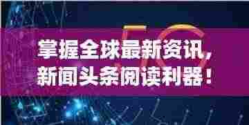 掌握全球最新资讯,新闻头条阅读利器!