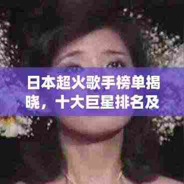 日本超火歌手榜单揭晓，十大巨星排名及风采展示