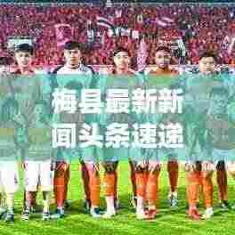 梅县最新新闻头条速递