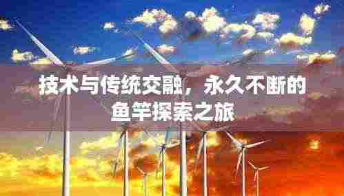 技术与传统交融,永久不断的鱼竿探索之旅