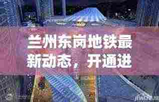 兰州东岗地铁最新动态,开通进展与未来发展规划展望