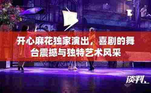 开心麻花独家演出，喜剧的舞台震撼与独特艺术风采