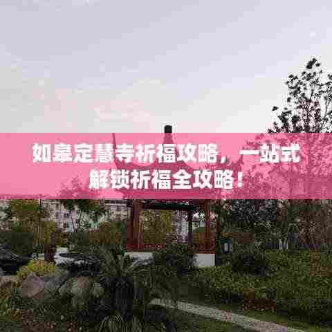 如皋定慧寺祈福攻略,一站式解锁祈福全攻略!
