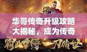 华哥传奇升级攻略大揭秘,成为传奇大师的步骤指南!
