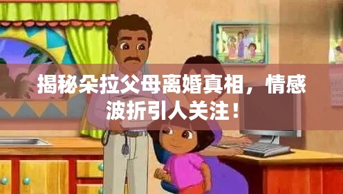 揭秘朵拉父母离婚真相,情感波折引人关注!