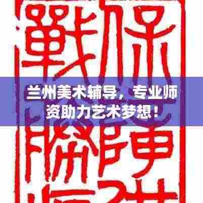 兰州美术辅导,专业师资助力艺术梦想!